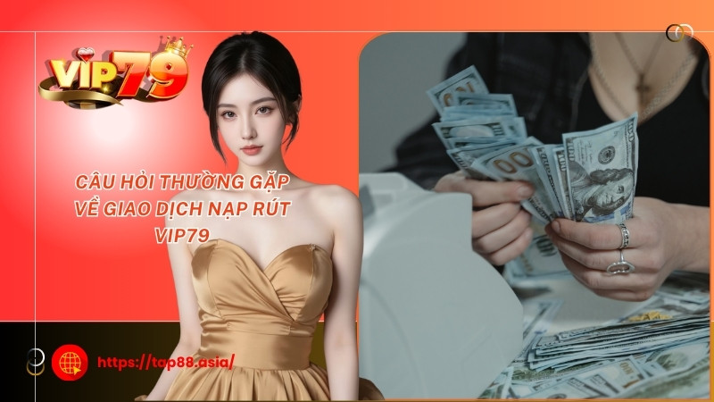 Câu hỏi thường gặp về giao dịch nạp rút Vip79 Câu hỏi thường gặp về giao dịch nạp rút Vip79