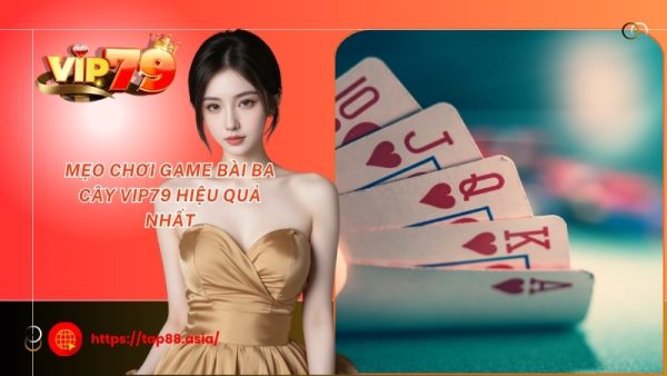 Mẹo chơi game bài ba cây Vip79 hiệu quả nhất